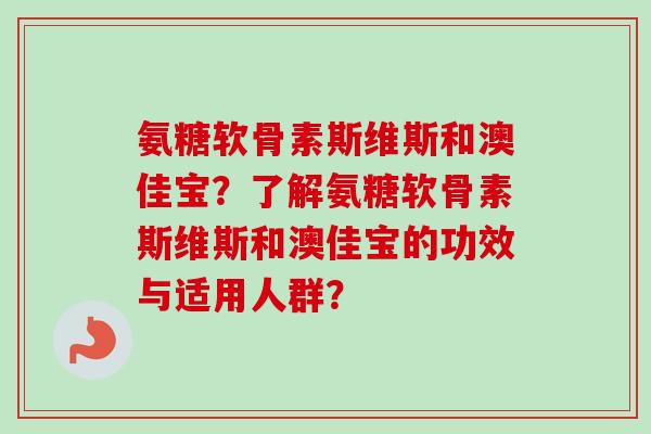氨糖软骨素斯维斯和澳佳宝？了解氨糖软骨素斯维斯和澳佳宝的功效与适用人群？