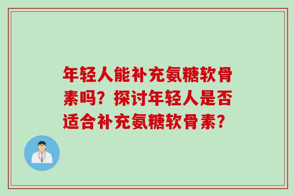 年轻人能补充氨糖软骨素吗？探讨年轻人是否适合补充氨糖软骨素？