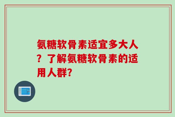氨糖软骨素适宜多大人？了解氨糖软骨素的适用人群？