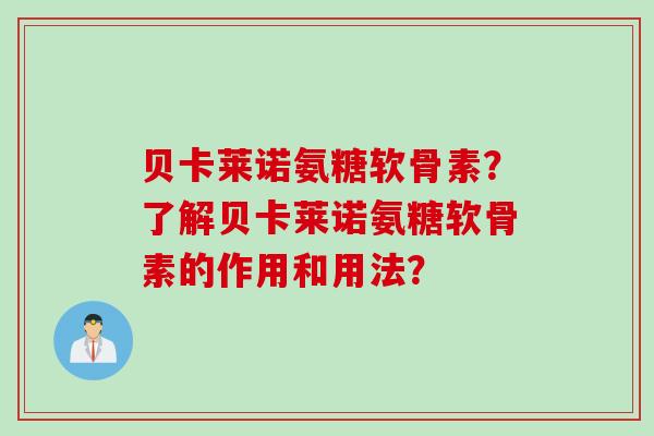 贝卡莱诺氨糖软骨素？了解贝卡莱诺氨糖软骨素的作用和用法？