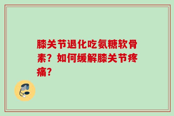 膝关节退化吃氨糖软骨素？如何缓解膝关节疼痛？