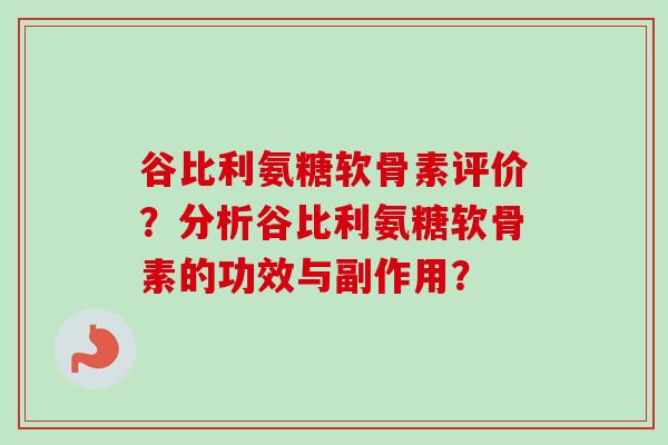 谷比利氨糖软骨素评价？分析谷比利氨糖软骨素的功效与副作用？