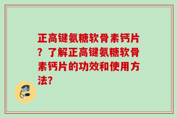 正高键氨糖软骨素钙片？了解正高键氨糖软骨素钙片的功效和使用方法？