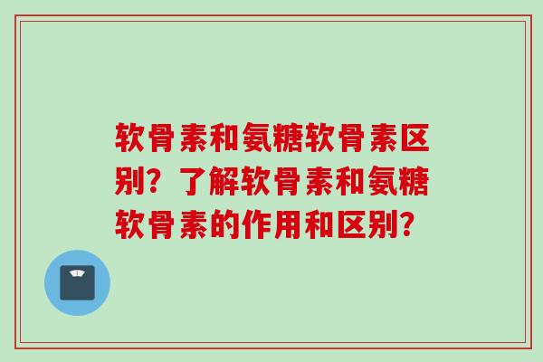 软骨素和氨糖软骨素区别?了解软骨素和氨糖软骨素的作用和区别? 软骨素和氨糖软骨素区别?了解软骨素和氨糖软骨素的作用和区别?