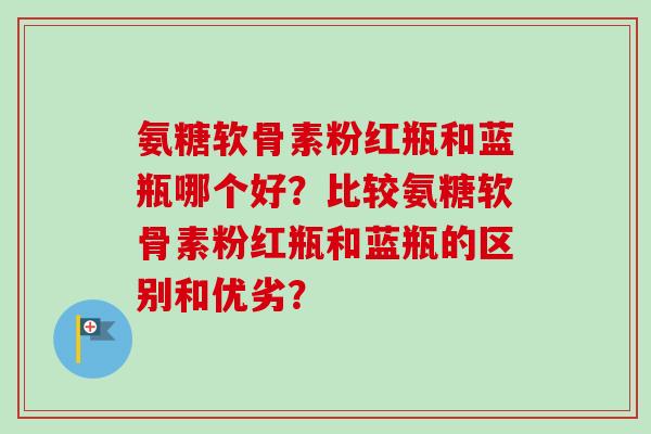 氨糖软骨素粉红瓶和蓝瓶哪个好？比较氨糖软骨素粉红瓶和蓝瓶的区别和优劣？