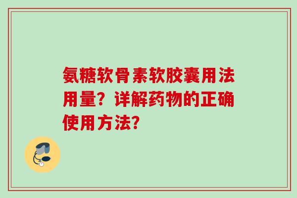 氨糖软骨素软胶囊用法用量?详解的正确使用方法? 氨糖软骨素软胶囊用法用量?详解的正确使用方法?