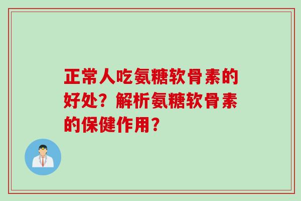 正常人吃氨糖软骨素的好处？解析氨糖软骨素的保健作用？