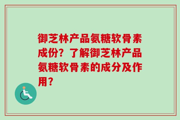 御芝林产品氨糖软骨素成份？了解御芝林产品氨糖软骨素的成分及作用？