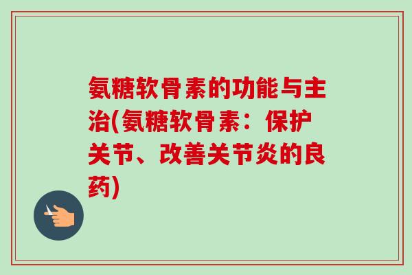 氨糖软骨素的功能与主治(氨糖软骨素：保护关节、改善关节炎的良药)