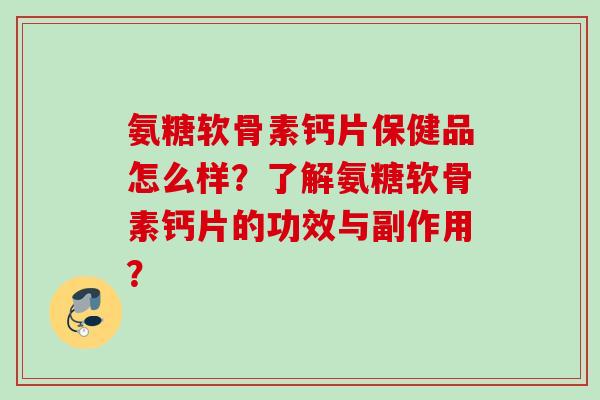 氨糖软骨素钙片保健品怎么样？了解氨糖软骨素钙片的功效与副作用？