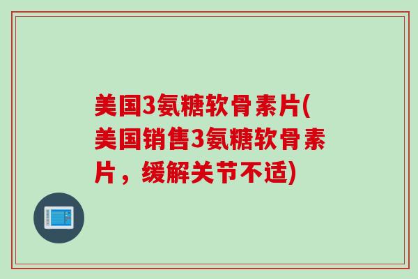 美国3氨糖软骨素片(美国销售3氨糖软骨素片，缓解关节不适)