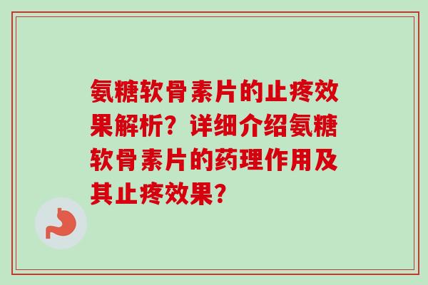 氨糖软骨素片的止疼效果解析？详细介绍氨糖软骨素片的药理作用及其止疼效果？