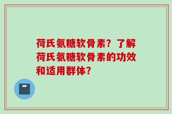 荷氏氨糖软骨素?了解荷氏氨糖软骨素的功效和适用群体? 荷氏氨糖软骨素?了解荷氏氨糖软骨素的功效和适用群体?