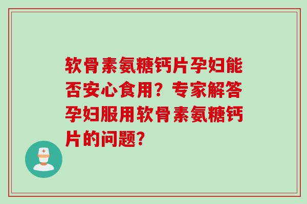 软骨素氨糖钙片孕妇能否安心食用？专家解答孕妇服用软骨素氨糖钙片的问题？