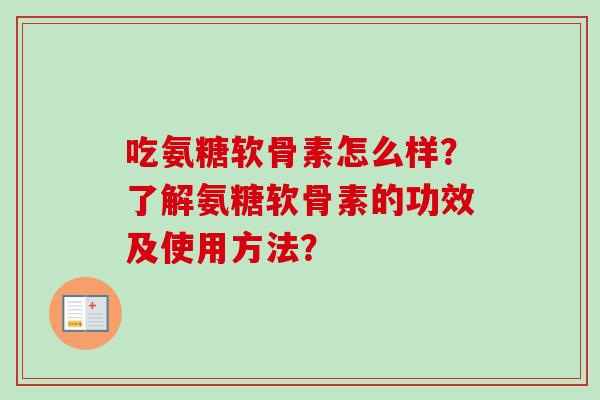 吃氨糖软骨素怎么样?了解氨糖软骨素的功效及使用方法? 吃氨糖软骨素怎么样?了解氨糖软骨素的功效及使用方法?