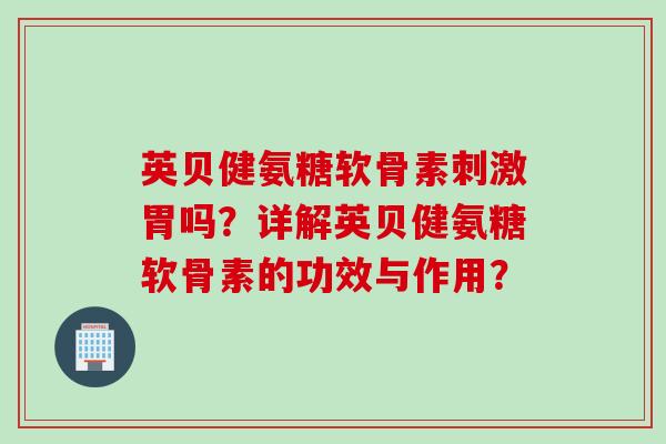 英贝健氨糖软骨素刺激胃吗？详解英贝健氨糖软骨素的功效与作用？