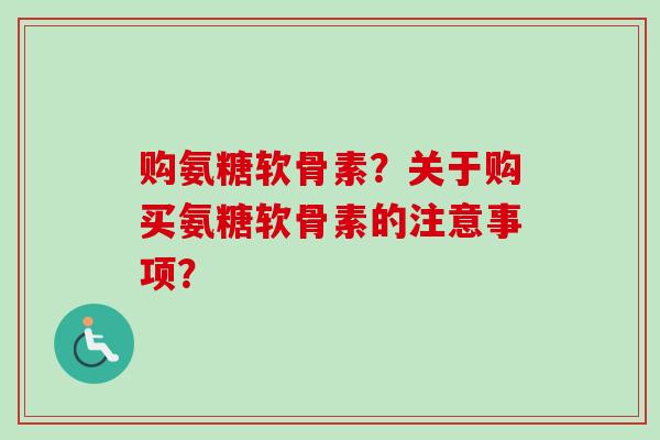 购氨糖软骨素？关于购买氨糖软骨素的注意事项？