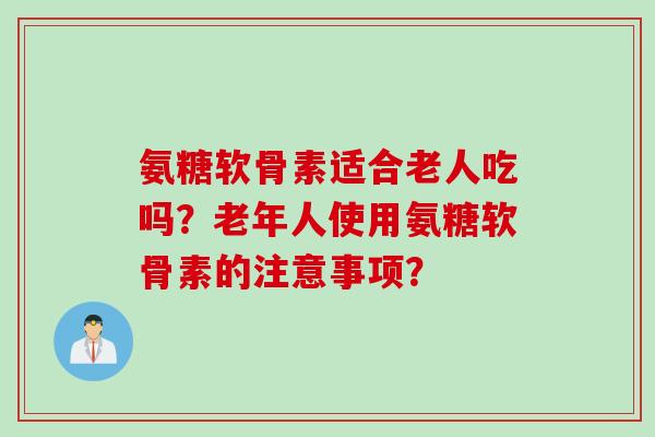 氨糖软骨素适合老人吃吗?老年人使用氨糖软骨素的注意事项? 氨糖软骨素适合老人吃吗?老年人使用氨糖软骨素的注意事项?