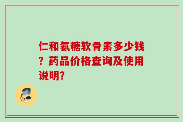 仁和氨糖软骨素多少钱？药品价格查询及使用说明？