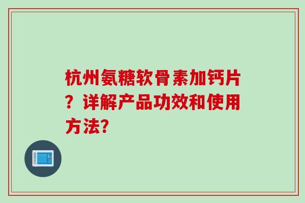 杭州氨糖软骨素加钙片？详解产品功效和使用方法？