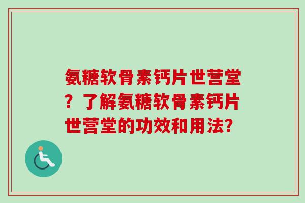 氨糖软骨素钙片世营堂？了解氨糖软骨素钙片世营堂的功效和用法？