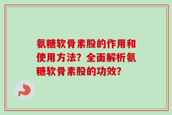 氨糖软骨素股的作用和使用方法？全面解析氨糖软骨素股的功效？