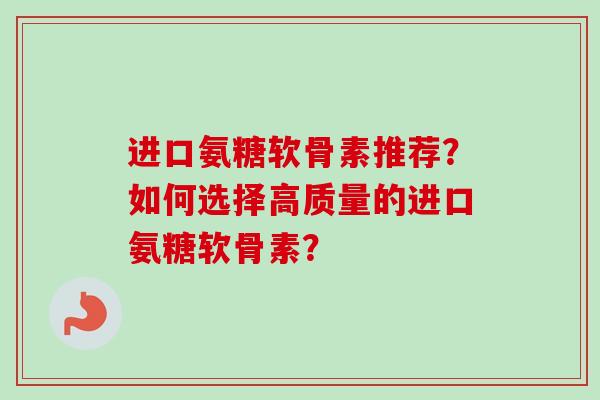 进口氨糖软骨素推荐？如何选择高质量的进口氨糖软骨素？