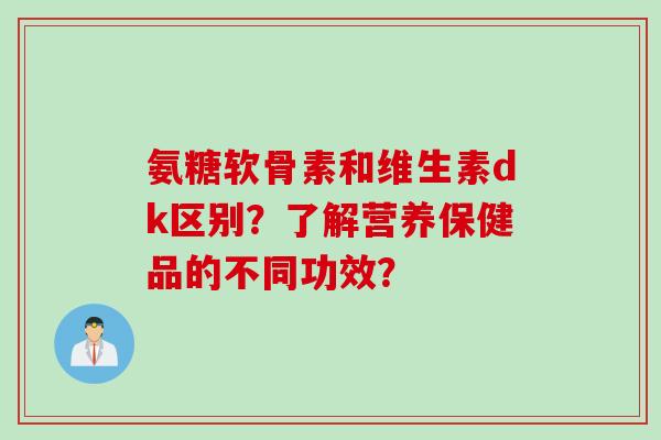 氨糖软骨素和维生素dk区别?了解营养保健品的不同功效? 氨糖软骨素和维生素dk区别?了解营养保健品的不同功效?