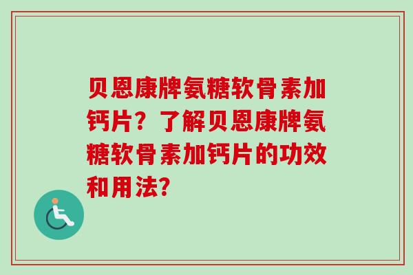 贝恩康牌氨糖软骨素加钙片？了解贝恩康牌氨糖软骨素加钙片的功效和用法？