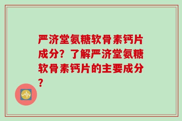 严济堂氨糖软骨素钙片成分？了解严济堂氨糖软骨素钙片的主要成分？