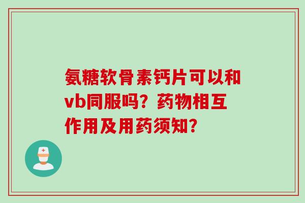 氨糖软骨素钙片可以和vb同服吗？药物相互作用及用药须知？