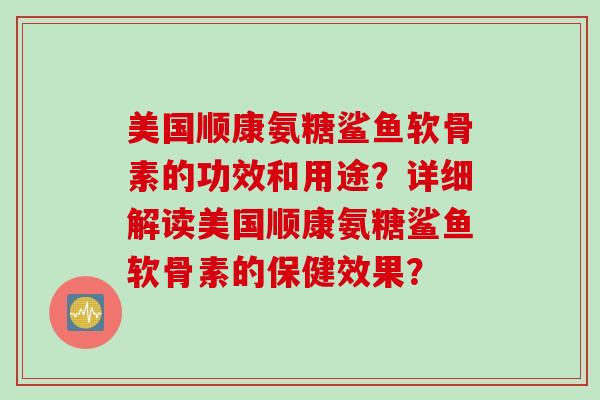 美国顺康氨糖鲨鱼软骨素的功效和用途?详细解读美国顺康氨糖鲨鱼软骨素的保健效果? 美国顺康氨糖鲨鱼软骨素的功效和用途?详细解读美国顺康氨糖鲨鱼软骨素的保健效果?