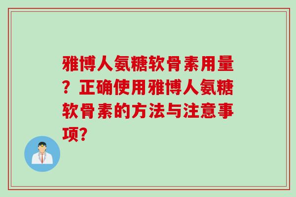雅博人氨糖软骨素用量？正确使用雅博人氨糖软骨素的方法与注意事项？
