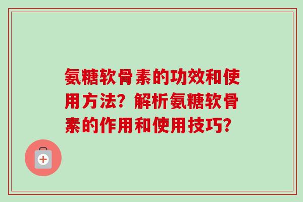 氨糖软骨素的功效和使用方法？解析氨糖软骨素的作用和使用技巧？