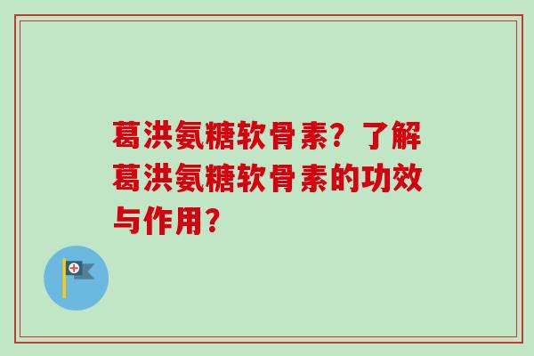 葛洪氨糖软骨素？了解葛洪氨糖软骨素的功效与作用？