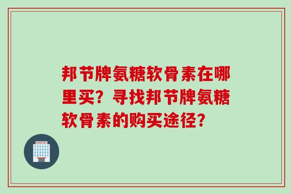 邦节牌氨糖软骨素在哪里买?寻找邦节牌氨糖软骨素的购买途径? 邦节牌氨糖软骨素在哪里买?寻找邦节牌氨糖软骨素的购买途径?