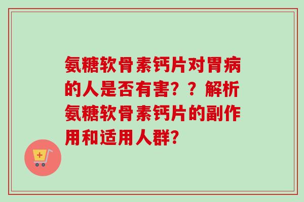 氨糖软骨素钙片对胃病的人是否有害？？解析氨糖软骨素钙片的副作用和适用人群？