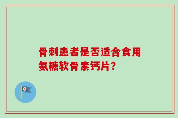 骨刺患者是否适合食用氨糖软骨素钙片？