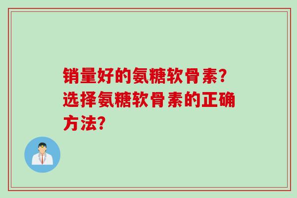销量好的氨糖软骨素？选择氨糖软骨素的正确方法？