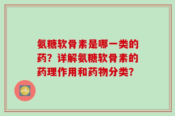 氨糖软骨素是哪一类的药？详解氨糖软骨素的药理作用和药物分类？