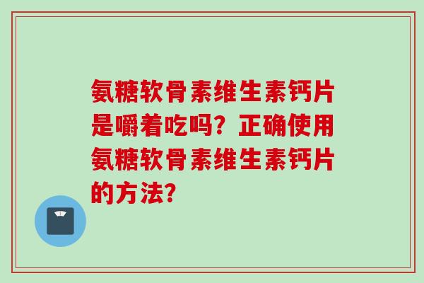 氨糖软骨素维生素钙片是嚼着吃吗？正确使用氨糖软骨素维生素钙片的方法？