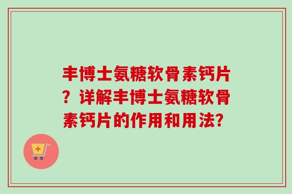 丰博士氨糖软骨素钙片?详解丰博士氨糖软骨素钙片的作用和用法? 丰博士氨糖软骨素钙片?详解丰博士氨糖软骨素钙片的作用和用法?