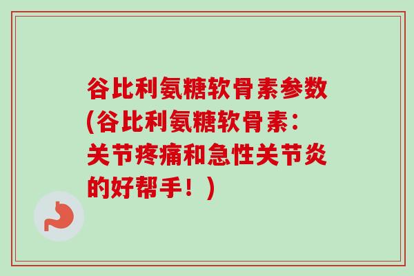 谷比利氨糖软骨素参数(谷比利氨糖软骨素：关节疼痛和急性关节炎的好帮手！)