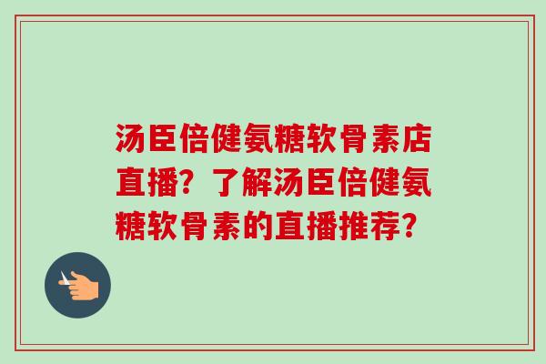 汤臣倍健氨糖软骨素店直播？了解汤臣倍健氨糖软骨素的直播推荐？