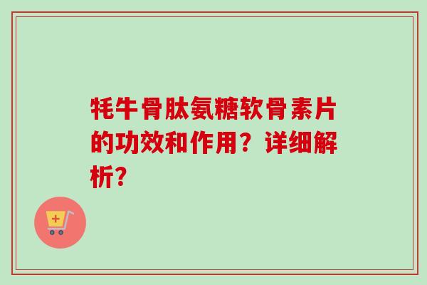 牦牛骨肽氨糖软骨素片的功效和作用？详细解析？