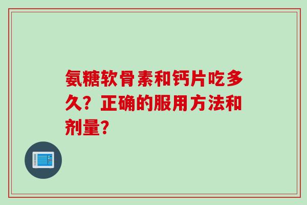 氨糖软骨素和钙片吃多久?正确的服用方法和剂量? 氨糖软骨素和钙片吃多久?正确的服用方法和剂量?