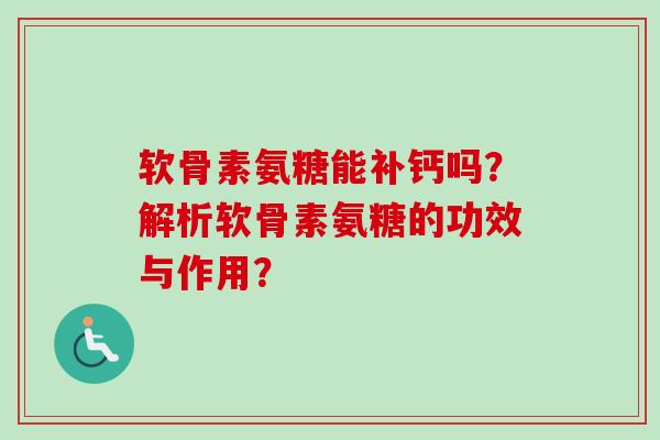 软骨素氨糖能补钙吗？解析软骨素氨糖的功效与作用？