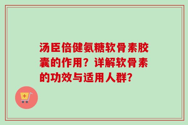 汤臣倍健氨糖软骨素胶囊的作用？详解软骨素的功效与适用人群？