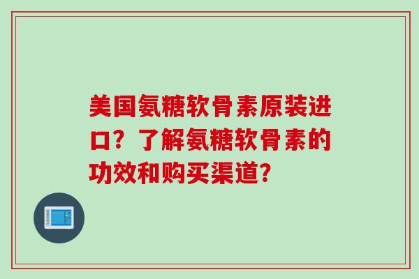 美国氨糖软骨素原装进口？了解氨糖软骨素的功效和购买渠道？