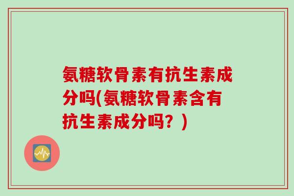 氨糖软骨素有抗生素成分吗(氨糖软骨素含有抗生素成分吗？)
